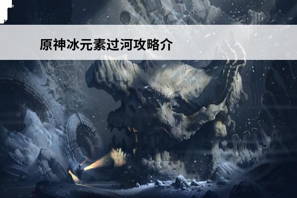 原神冰元素过河攻略介绍_原神冰元素过河攻略是什么(原神冰元素排名)
