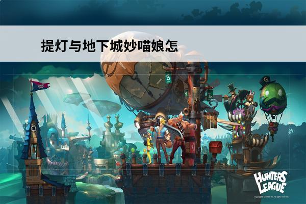 提灯与地下城妙喵娘怎么进化介绍_提灯与地下城妙喵娘怎么进化是什么(妙喵进化三个阶段照片)