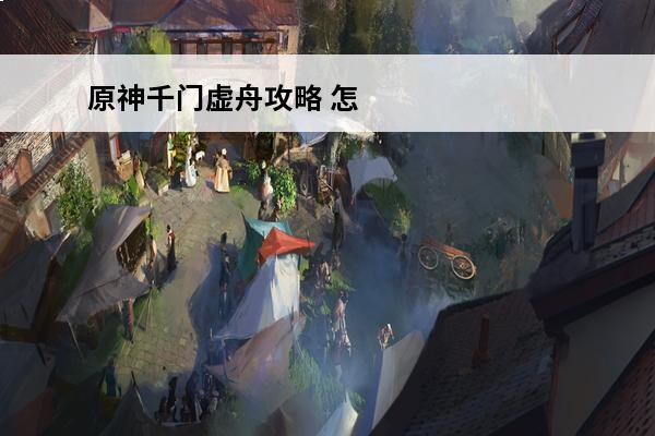 原神千门虚舟攻略 怎么解锁原神千门虚舟 千门虚舟解锁攻略