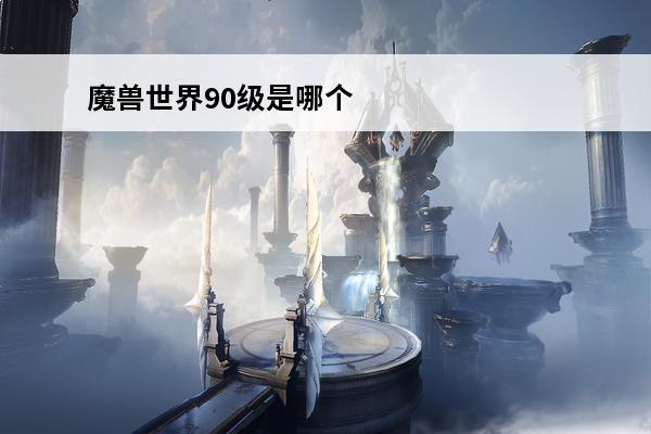 魔兽世界90级是哪个版本（魔兽世界怀旧服版本大全）(魔兽世界90级版本)