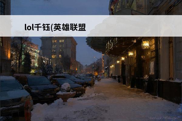 lol千钰(英雄联盟千钰是谁)介绍_lol千钰(英雄联盟千钰是谁)是什么(英雄联盟里面的千钰)