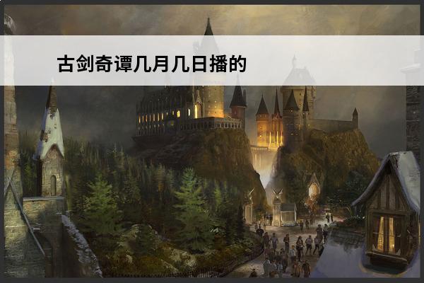 古剑奇谭几月几日播的 古剑奇谭之后播什么
