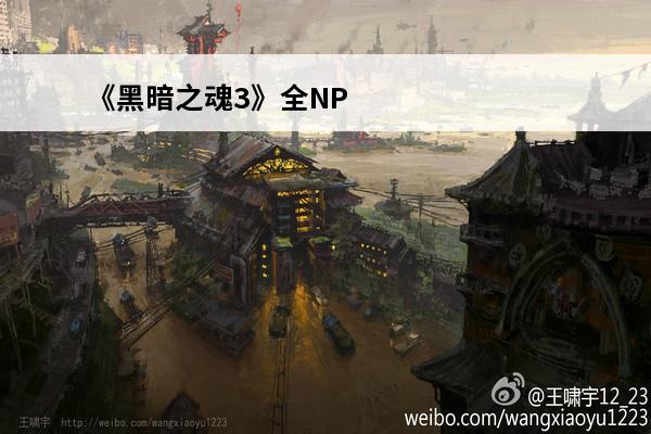 《黑暗之魂3》全NPC支线任务攻略(黑暗之魂三全支线)