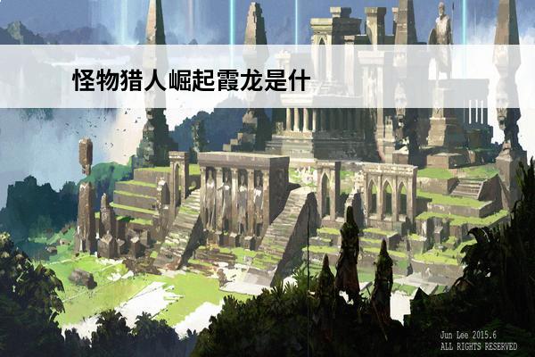 怪物猎人崛起霞龙是什么(怪物猎人崛起霞龙玉)