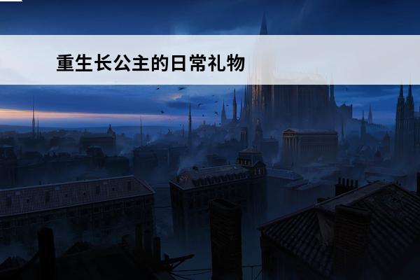 重生长公主的日常礼物-重生长公主的日常礼物选择攻略(长公主重生记)
