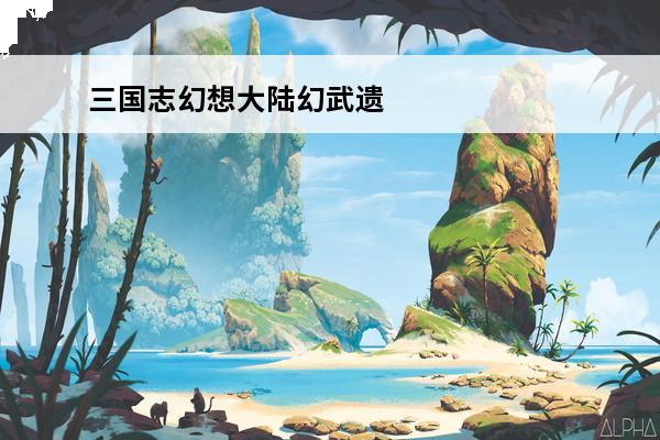 三国志幻想大陆幻武遗迹怎么玩介绍_三国志幻想大陆幻武遗迹怎么玩是什么(三国志幻想大陆幻武遗迹)