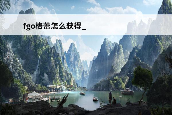 fgo格蕾怎么获得_fgo格蕾人物介绍(格蕾fgo怎么获得)