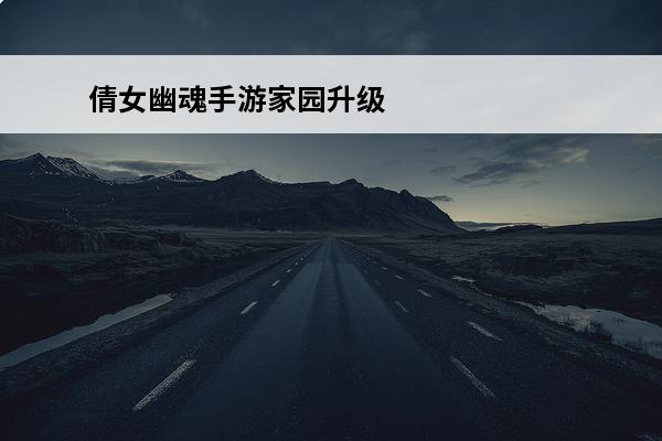 倩女幽魂手游家园升级花费及工艺详细攻略 倩女幽魂手游家园升级相关花费和与工艺攻略