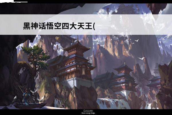 黑神话悟空四大天王(黑神话悟空四大天王设计图)