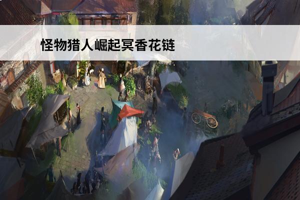 怪物猎人崛起冥香花链 怪物猎人崛起冥渊龙打法攻略