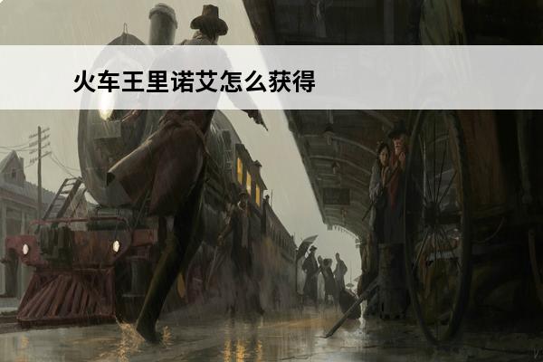 火车王里诺艾怎么获得（炉石传说火车王里诺艾怎么获得）(火车王里诺艾开哪个包)