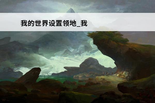 我的世界设置领地_我的世界设置领地权限(我的世界怎么打开领地设置菜单)