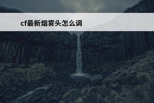 cf最新烟雾头怎么调2020 cf最新烟雾头怎么调cf最新烟雾头设置方法