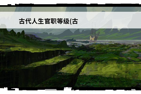 古代人生官职等级(古代人生一品官职)