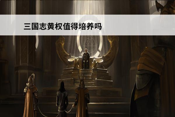 三国志黄权值得培养吗（三国志黄权技能介绍）「干货」(三国志14黄权)