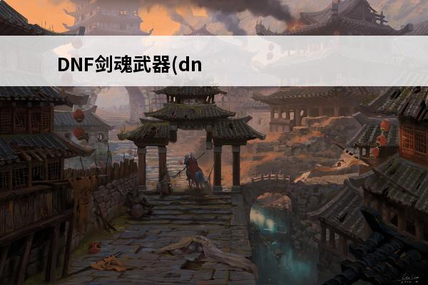 DNF剑魂武器(dnf剑魂最强武器2020)