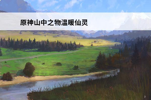 原神山中之物温暖仙灵 原神山中之物星荧洞窟仙灵位置汇总