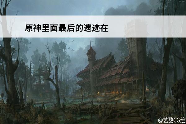 原神里面最后的遗迹在哪里 原神中最后的遗迹在哪里？