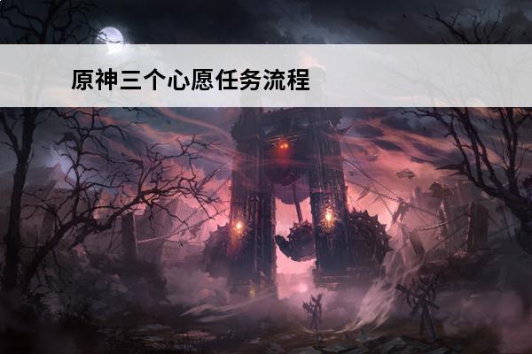 原神三个心愿任务流程解析攻略 原神三个心愿任务怎么做