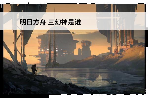 明日方舟 三幻神是谁？(明日方舟三幻神是谁2023)