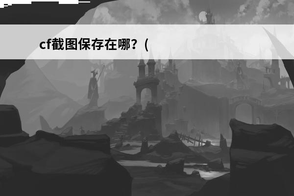 cf截图保存在哪？(cf截图保存到哪里)