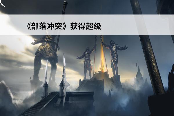 《部落冲突》获得超级兵种秘籍-《部落冲突》怎么获得超级兵种(部落冲突超级兵种介绍视频)