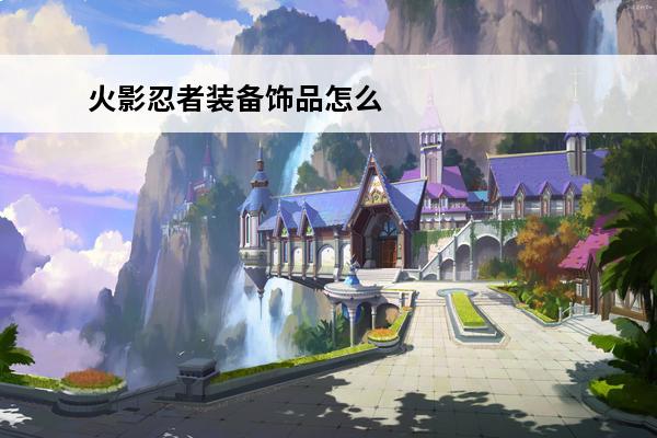 火影忍者装备饰品怎么选(火影忍者饰品装备攻略)