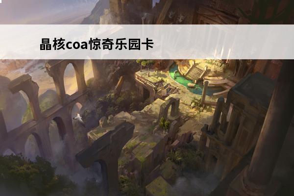 晶核coa惊奇乐园卡牌宝箱位置大全晶核coa惊奇乐园卡牌宝箱在哪里(晶核宝箱卡怎么用)