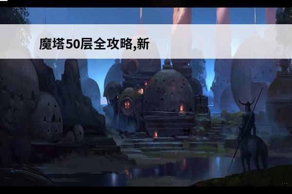魔塔50层全攻略,新手必读 手游魔塔50层全攻略
