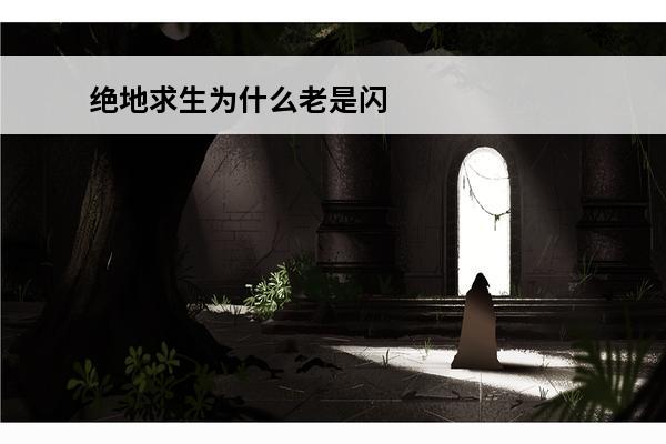 绝地求生为什么老是闪退 绝地求生闪退怎么办(绝地求生闪退怎么办?)