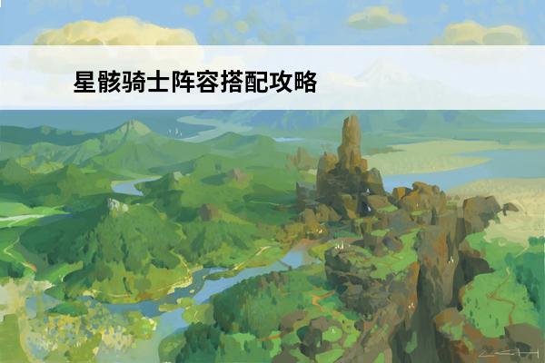星骸骑士阵容搭配攻略-星骸骑士阵容推荐(星骸骑士讲解)