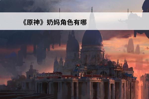 《原神》奶妈角色有哪些?(原神奶妈角色有哪些)