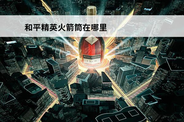 和平精英火箭筒在哪里刷新 和平精英 和平精英火箭筒在哪里可以找到？