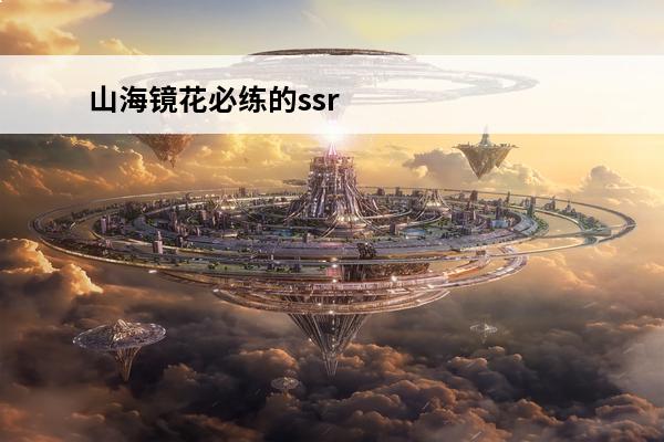 山海镜花必练的ssr 山海镜花ssr必养镜灵 山海镜花必练SSR镜灵推荐
