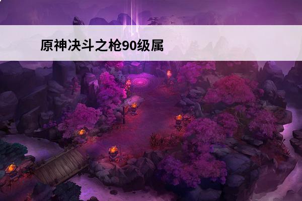 原神决斗之枪90级属性多少级可以用 原神决斗之枪90级属性多少