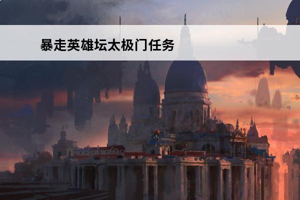 暴走英雄坛太极门任务怎么做太极门任务攻略(暴走英雄坛太极任务攻略)