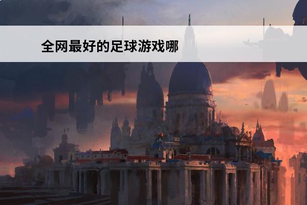 全网最好的足球游戏哪个好玩(全网最好的游戏加速器)