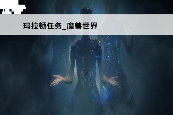 玛拉顿任务_魔兽世界怀旧服玛拉顿任务攻略(玛拉顿副本任务攻略)