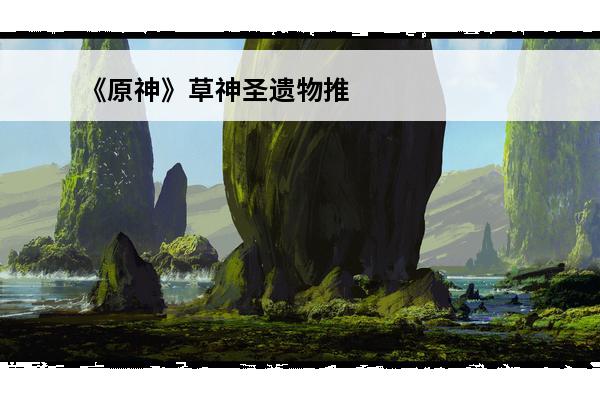 《原神》草神圣遗物推荐大全最新 《原神》草神圣遗物推荐大全