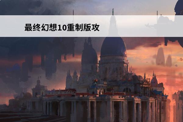 最终幻想10重制版攻略视频 ff10完全攻略最终幻想10重制版攻略