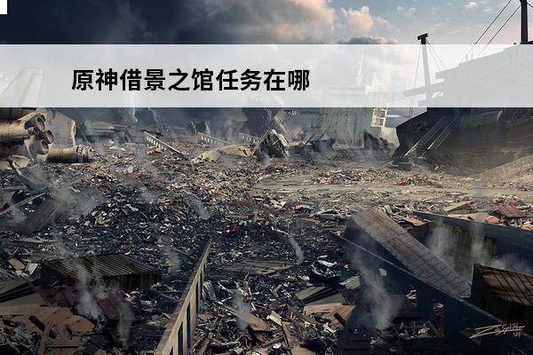 原神借景之馆任务在哪接 原神借景之馆在哪 原神借景之馆怎么开