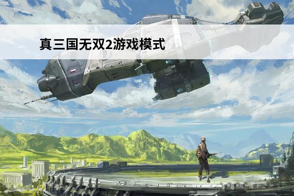 真三国无双2游戏模式(真三国无双2游戏视频)