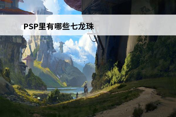 PSP里有哪些七龙珠游戏 手机七龙珠系列那个游戏最好玩(好玩的七龙珠手机游戏)