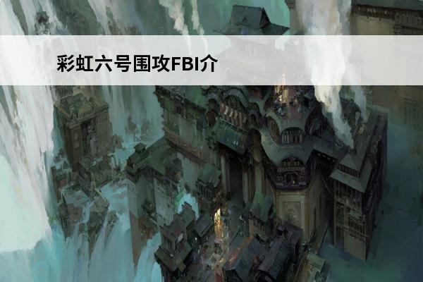彩虹六号围攻FBI介绍_彩虹六号围攻FBI是什么(彩虹六号3围攻)