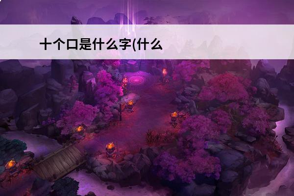 十个口是什么字(什么字有十个)