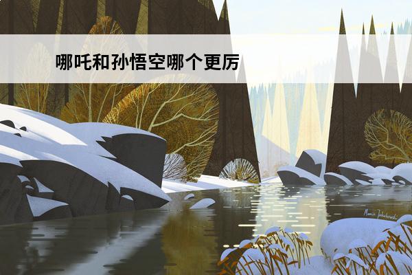 哪吒和孙悟空哪个更厉害 孙悟空和哪吒哪个厉害？