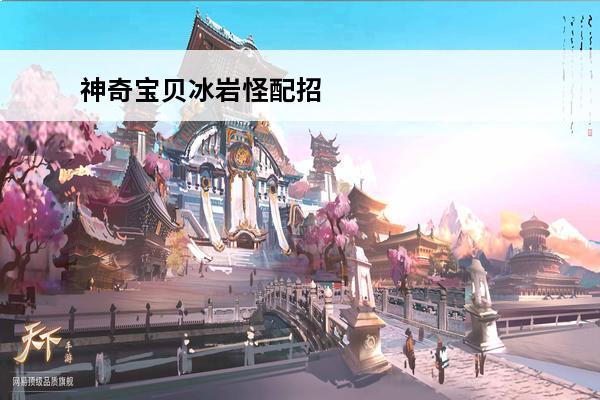 神奇宝贝冰岩怪配招 《精灵宝可梦剑盾》庞岩怪怎么配招庞岩怪配招推荐