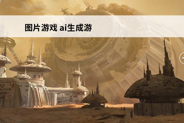 图片游戏 ai生成游戏图片ai生成游戏图片怎么做