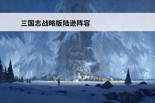 三国志战略版陆逊阵容搭配推荐介绍_三国志战略版陆逊阵容搭配推荐是什么(三国志战略版陆逊阵容搭配)
