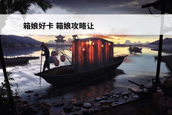 箱娘好卡 箱娘攻略让你的箱娘变得更强大!